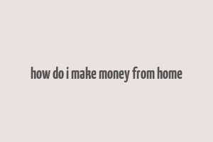 how do i make money from home