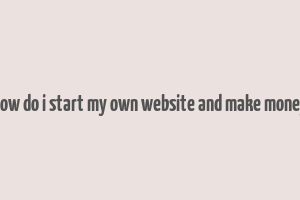 how do i start my own website and make money