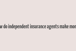 how do independent insurance agents make money