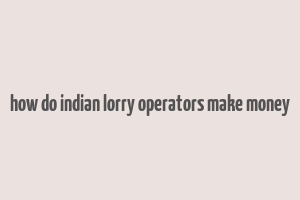 how do indian lorry operators make money