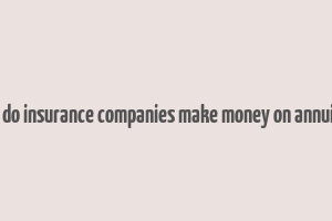 how do insurance companies make money on annuities