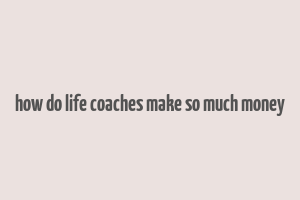 how do life coaches make so much money