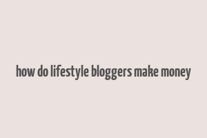 how do lifestyle bloggers make money