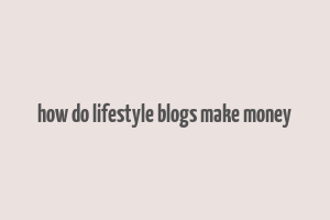 how do lifestyle blogs make money