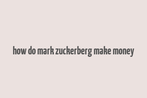 how do mark zuckerberg make money