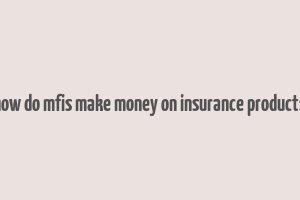 how do mfis make money on insurance products