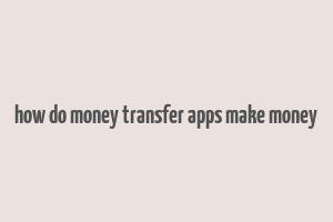 how do money transfer apps make money