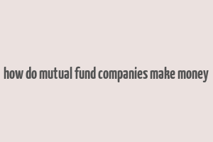 how do mutual fund companies make money