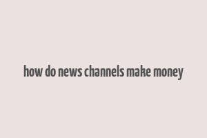 how do news channels make money