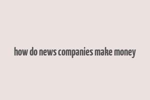 how do news companies make money