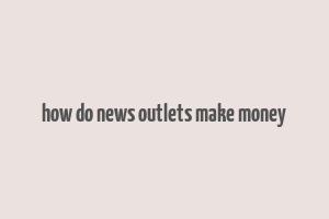 how do news outlets make money