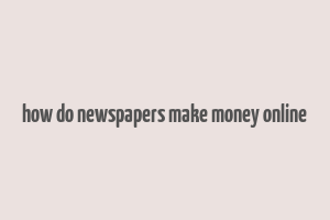 how do newspapers make money online