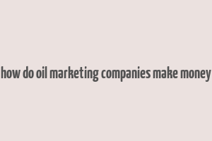 how do oil marketing companies make money