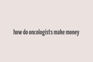 how do oncologists make money