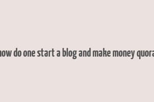 how do one start a blog and make money quora