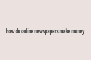 how do online newspapers make money