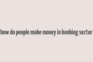 how do people make money in banking sector