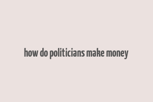 how do politicians make money