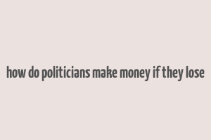 how do politicians make money if they lose