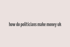 how do politicians make money uk