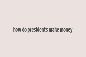 how do presidents make money