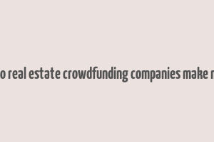 how do real estate crowdfunding companies make money