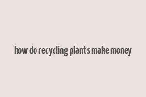 how do recycling plants make money