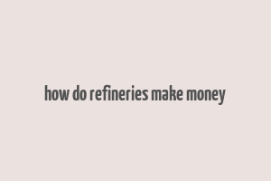 how do refineries make money