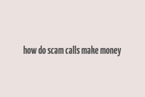 how do scam calls make money