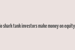 how do shark tank investors make money on equity deals