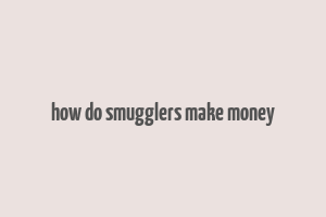 how do smugglers make money