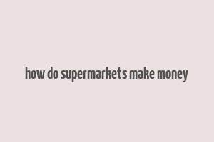 how do supermarkets make money