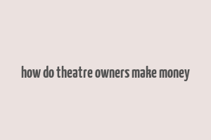 how do theatre owners make money