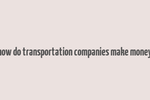 how do transportation companies make money