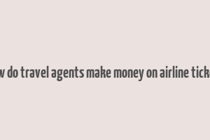 how do travel agents make money on airline tickets