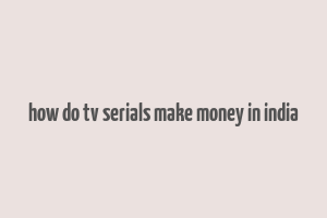 how do tv serials make money in india