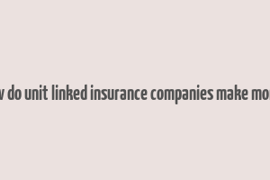 how do unit linked insurance companies make money