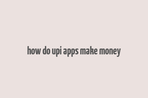 how do upi apps make money