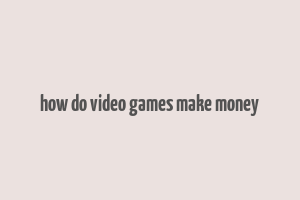 how do video games make money