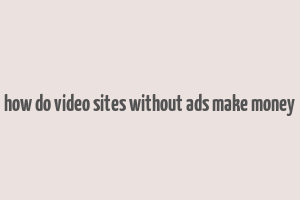 how do video sites without ads make money