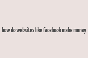 how do websites like facebook make money