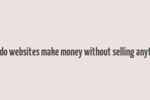 how do websites make money without selling anything