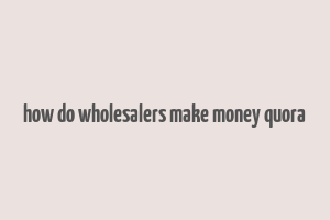 how do wholesalers make money quora