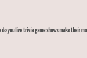 how do you live trivia game shows make their money