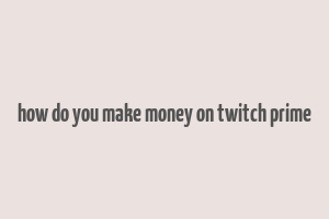 how do you make money on twitch prime