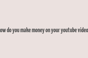 how do you make money on your youtube videos