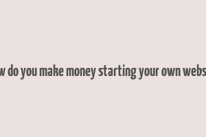 how do you make money starting your own website