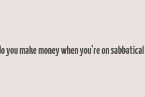 how do you make money when you're on sabbatical leave