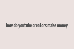 how do youtube creators make money