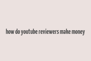 how do youtube reviewers make money